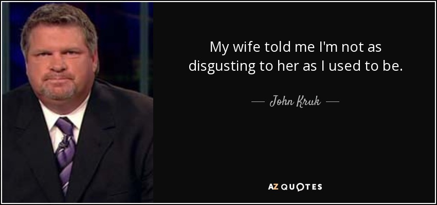 My wife told me I'm not as disgusting to her as I used to be. - John Kruk