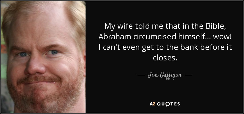 My wife told me that in the Bible, Abraham circumcised himself... wow! I can't even get to the bank before it closes. - Jim Gaffigan