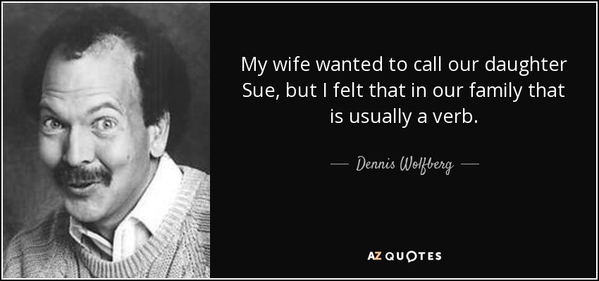 My wife wanted to call our daughter Sue, but I felt that in our family that is usually a verb. - Dennis Wolfberg