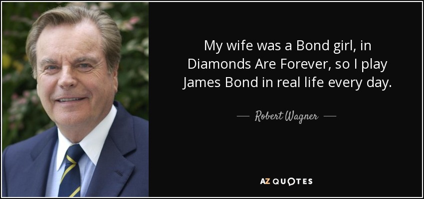 My wife was a Bond girl, in Diamonds Are Forever, so I play James Bond in real life every day. - Robert Wagner
