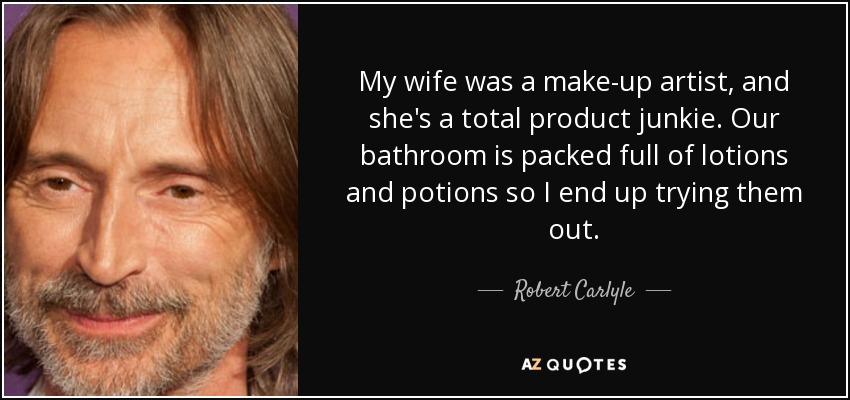 My wife was a make-up artist, and she's a total product junkie. Our bathroom is packed full of lotions and potions so I end up trying them out. - Robert Carlyle