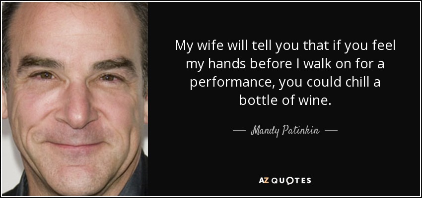 My wife will tell you that if you feel my hands before I walk on for a performance, you could chill a bottle of wine. - Mandy Patinkin