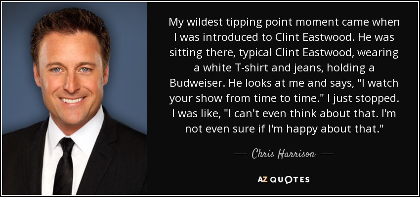 My wildest tipping point moment came when I was introduced to Clint Eastwood. He was sitting there, typical Clint Eastwood, wearing a white T-shirt and jeans, holding a Budweiser. He looks at me and says, 