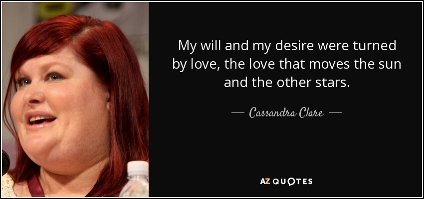 My will and my desire were turned by love, the love that moves the sun and the other stars. - Cassandra Clare