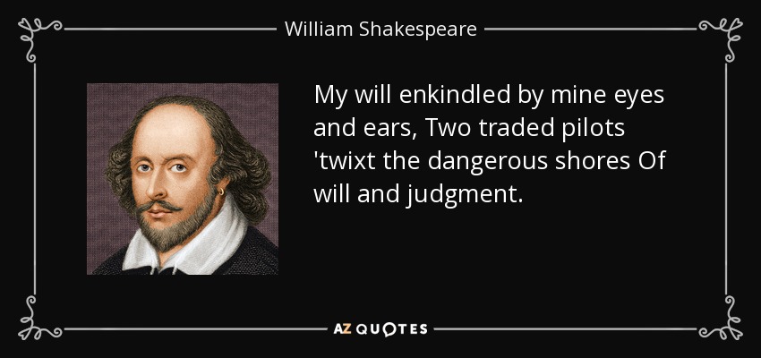 My will enkindled by mine eyes and ears, Two traded pilots 'twixt the dangerous shores Of will and judgment. - William Shakespeare