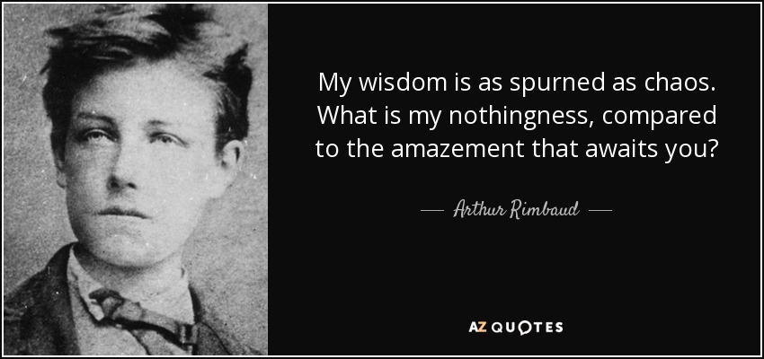 My wisdom is as spurned as chaos. What is my nothingness, compared to the amazement that awaits you? - Arthur Rimbaud