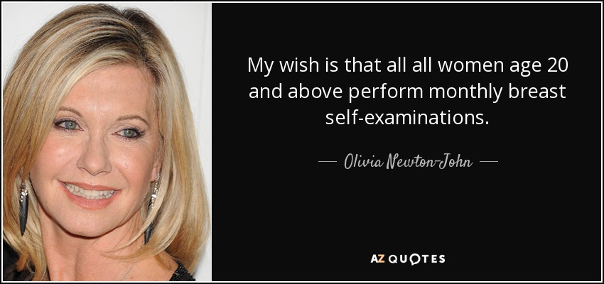 My wish is that all all women age 20 and above perform monthly breast self-examinations. - Olivia Newton-John