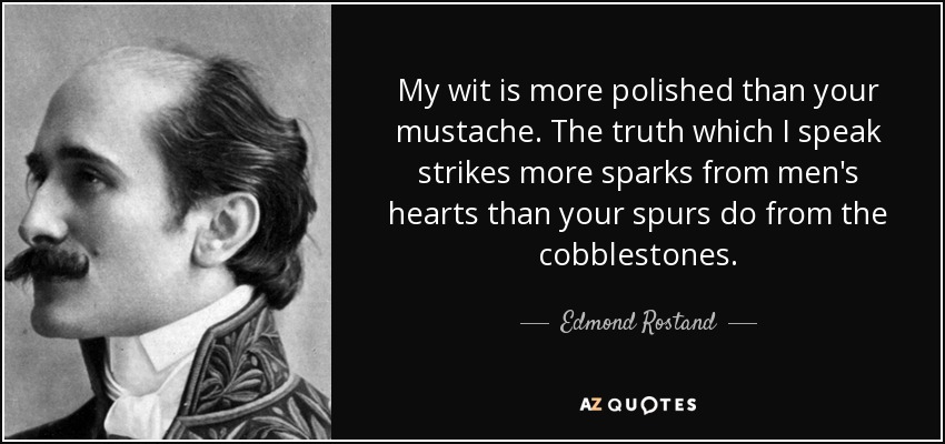 My wit is more polished than your mustache. The truth which I speak strikes more sparks from men's hearts than your spurs do from the cobblestones. - Edmond Rostand