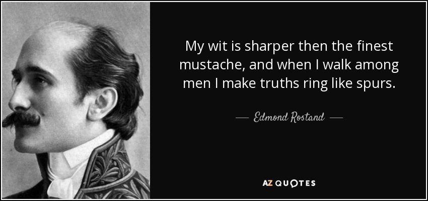 My wit is sharper then the finest mustache, and when I walk among men I make truths ring like spurs. - Edmond Rostand