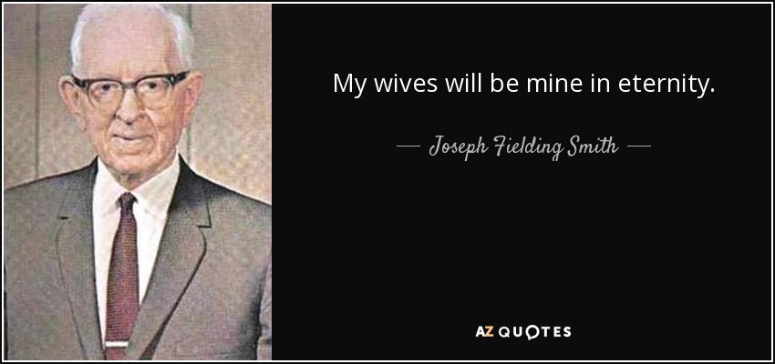My wives will be mine in eternity. - Joseph Fielding Smith