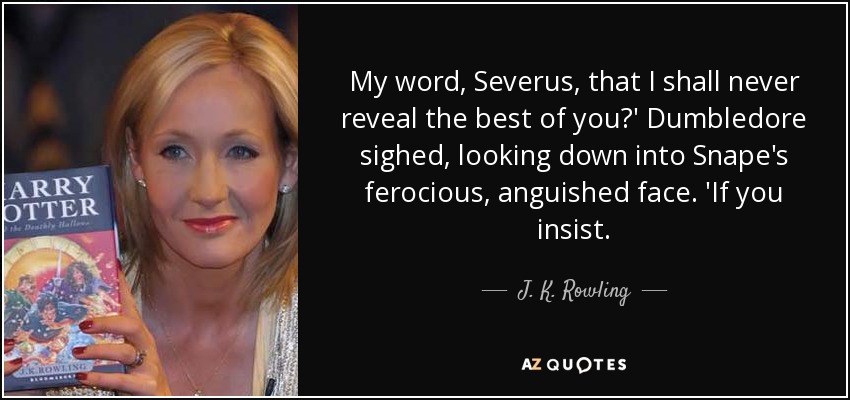 My word, Severus, that I shall never reveal the best of you?' Dumbledore sighed, looking down into Snape's ferocious, anguished face. 'If you insist. - J. K. Rowling