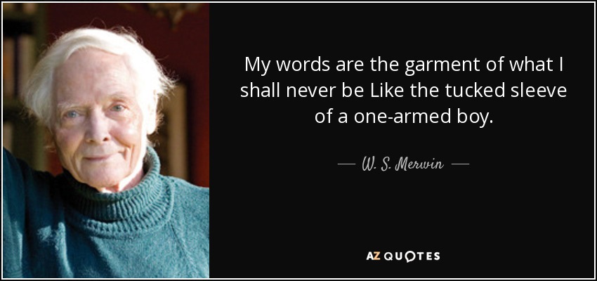 My words are the garment of what I shall never be Like the tucked sleeve of a one-armed boy. - W. S. Merwin