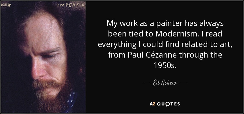 My work as a painter has always been tied to Modernism. I read everything I could find related to art, from Paul Cézanne through the 1950s. - Ed Askew