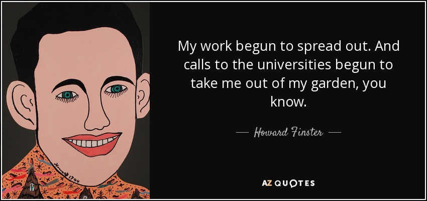 My work begun to spread out. And calls to the universities begun to take me out of my garden, you know. - Howard Finster