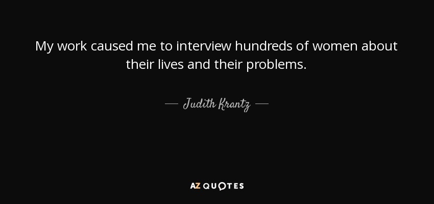 My work caused me to interview hundreds of women about their lives and their problems. - Judith Krantz