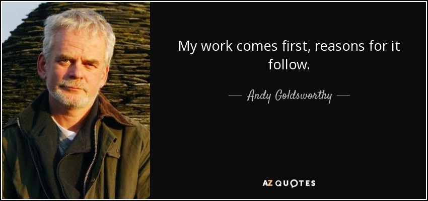 My work comes first, reasons for it follow. - Andy Goldsworthy
