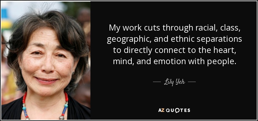 My work cuts through racial, class, geographic, and ethnic separations to directly connect to the heart, mind, and emotion with people. - Lily Yeh
