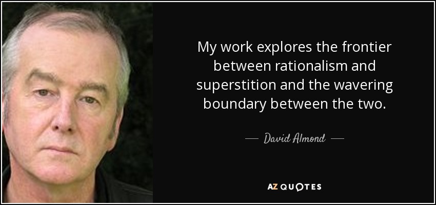 My work explores the frontier between rationalism and superstition and the wavering boundary between the two. - David Almond