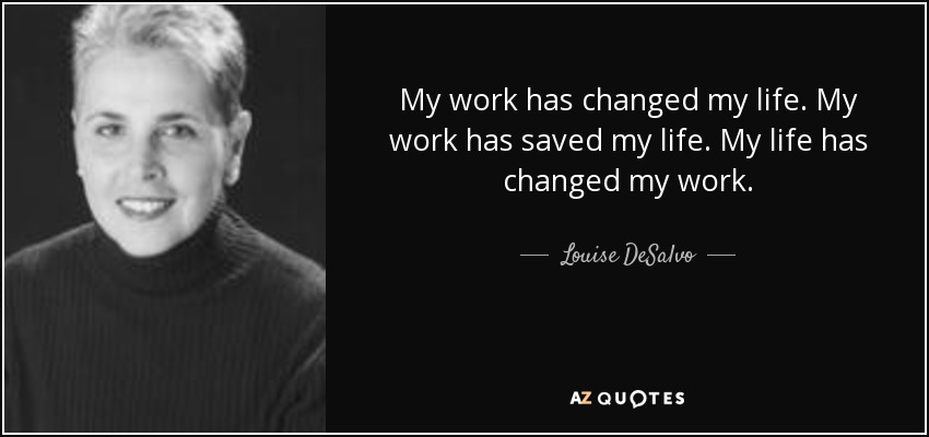My work has changed my life. My work has saved my life. My life has changed my work. - Louise DeSalvo
