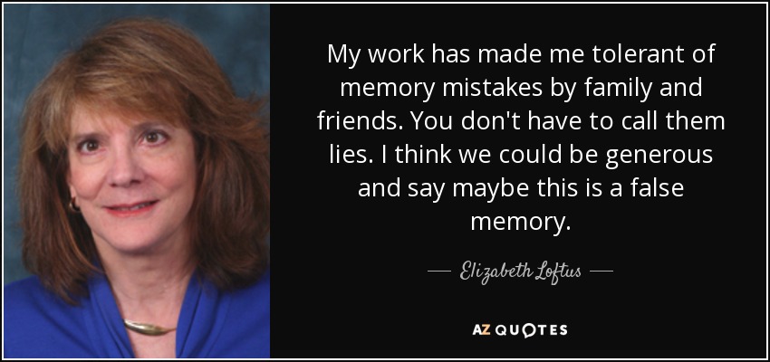 My work has made me tolerant of memory mistakes by family and friends. You don't have to call them lies. I think we could be generous and say maybe this is a false memory. - Elizabeth Loftus