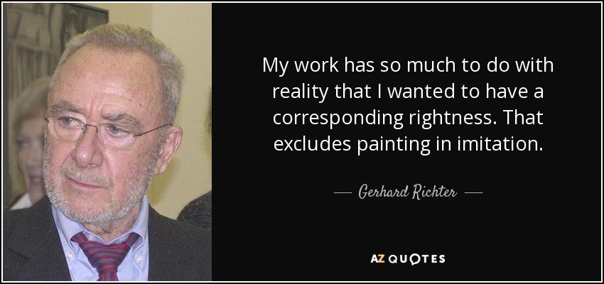 My work has so much to do with reality that I wanted to have a corresponding rightness. That excludes painting in imitation. - Gerhard Richter