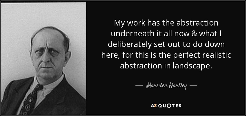 My work has the abstraction underneath it all now & what I deliberately set out to do down here, for this is the perfect realistic abstraction in landscape. - Marsden Hartley