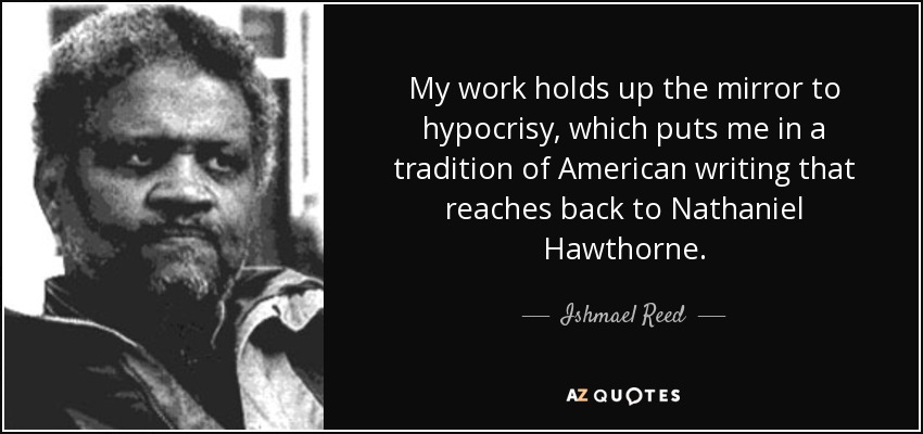 My work holds up the mirror to hypocrisy, which puts me in a tradition of American writing that reaches back to Nathaniel Hawthorne. - Ishmael Reed