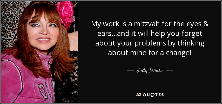 My work is a mitzvah for the eyes & ears...and it will help you forget about your problems by thinking about mine for a change! - Judy Tenuta