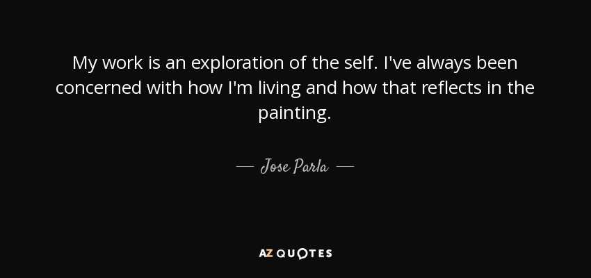 My work is an exploration of the self. I've always been concerned with how I'm living and how that reflects in the painting. - Jose Parla