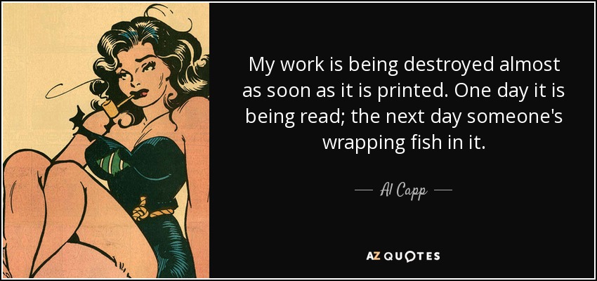 My work is being destroyed almost as soon as it is printed. One day it is being read; the next day someone's wrapping fish in it. - Al Capp