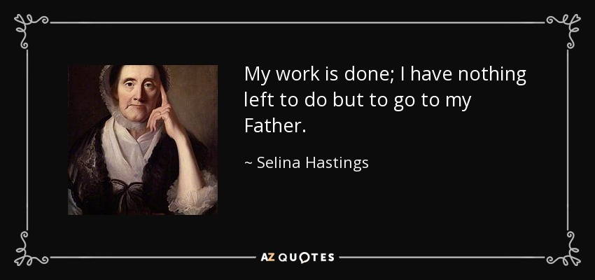 My work is done; I have nothing left to do but to go to my Father. - Selina Hastings, Countess of Huntingdon