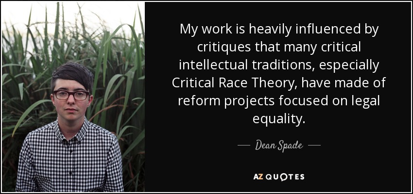My work is heavily influenced by critiques that many critical intellectual traditions, especially Critical Race Theory, have made of reform projects focused on legal equality. - Dean Spade
