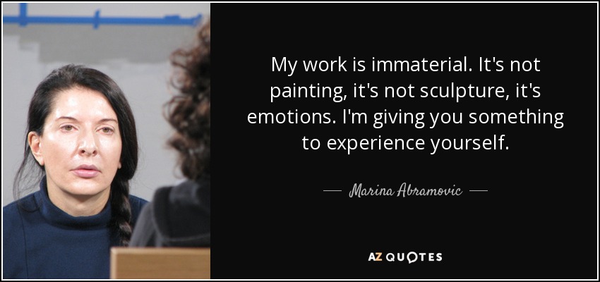 My work is immaterial. It's not painting, it's not sculpture, it's emotions. I'm giving you something to experience yourself. - Marina Abramovic