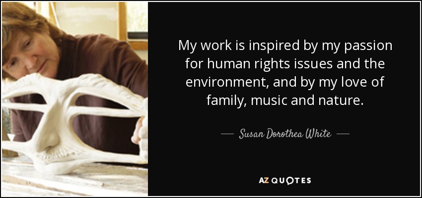 My work is inspired by my passion for human rights issues and the environment, and by my love of family, music and nature. - Susan Dorothea White