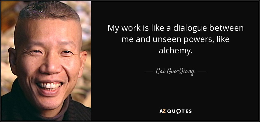 My work is like a dialogue between me and unseen powers, like alchemy. - Cai Guo-Qiang