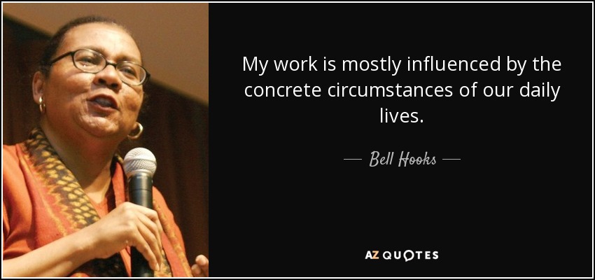 My work is mostly influenced by the concrete circumstances of our daily lives. - Bell Hooks