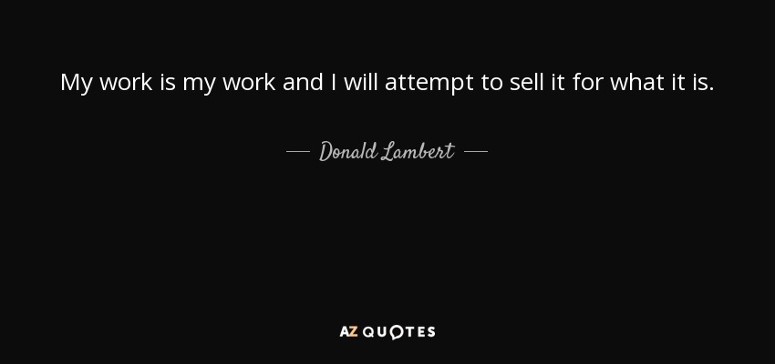 My work is my work and I will attempt to sell it for what it is. - Donald Lambert