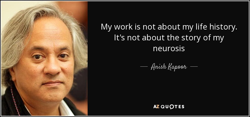 My work is not about my life history. It's not about the story of my neurosis - Anish Kapoor