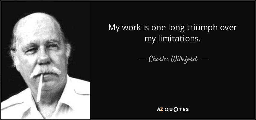 My work is one long triumph over my limitations. - Charles Willeford