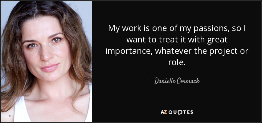 My work is one of my passions, so I want to treat it with great importance, whatever the project or role. - Danielle Cormack