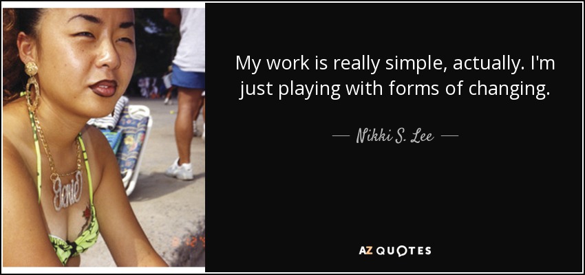 My work is really simple, actually. I'm just playing with forms of changing. - Nikki S. Lee