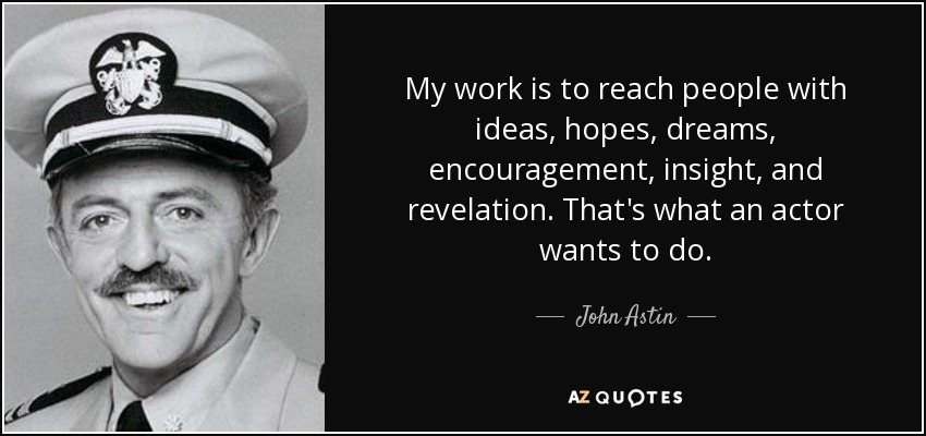 My work is to reach people with ideas, hopes, dreams, encouragement, insight, and revelation. That's what an actor wants to do. - John Astin