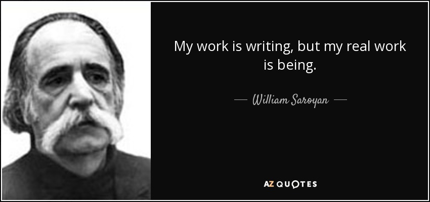 My work is writing, but my real work is being. - William Saroyan