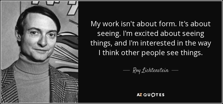 My work isn't about form. It's about seeing. I'm excited about seeing things, and I'm interested in the way I think other people see things. - Roy Lichtenstein