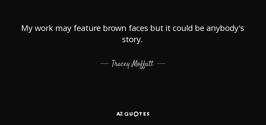 My work may feature brown faces but it could be anybody's story. - Tracey Moffatt