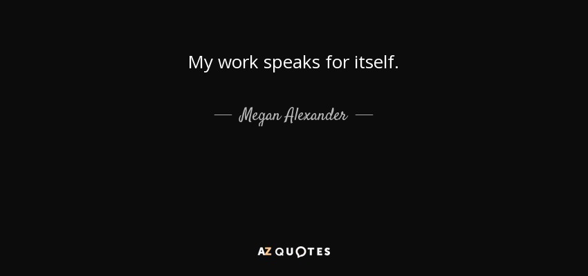 My work speaks for itself. - Megan Alexander