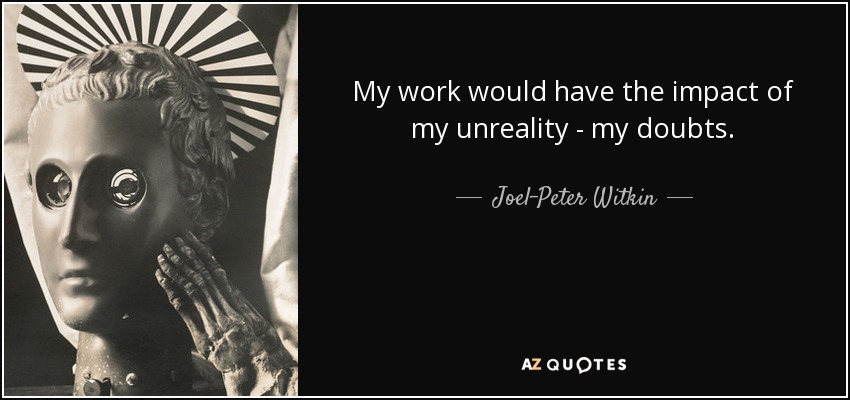 My work would have the impact of my unreality - my doubts. - Joel-Peter Witkin