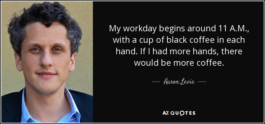 My workday begins around 11 A.M., with a cup of black coffee in each hand. If I had more hands, there would be more coffee. - Aaron Levie