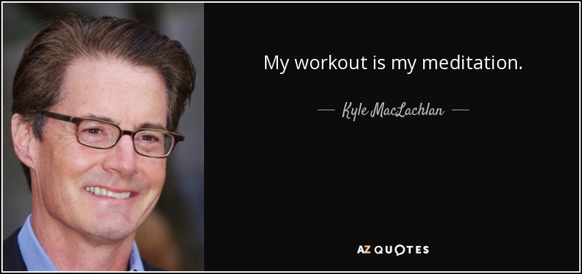 My workout is my meditation. - Kyle MacLachlan