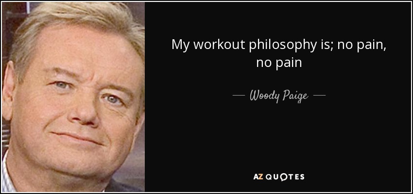 My workout philosophy is; no pain, no pain - Woody Paige